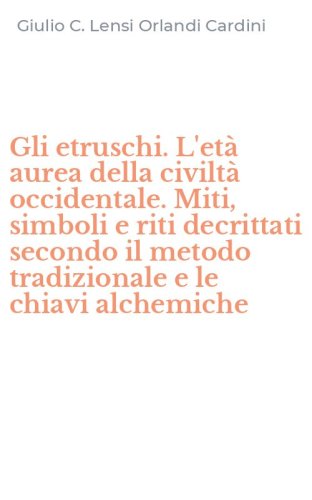 Gli etruschi. L'et&agrave; aurea della civilt&agrave; occidentale. Miti, simboli e riti decrittati secondo il metodo tradizionale e le chiavi alchemiche
