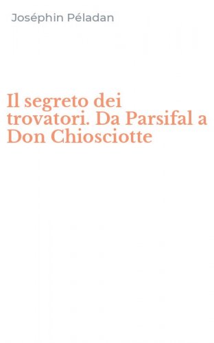 Il segreto dei trovatori. Da Parsifal a Don Chiosciotte