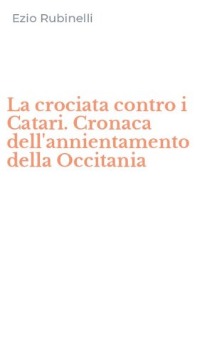 La crociata contro i Catari. Cronaca dell'annientamento della Occitania