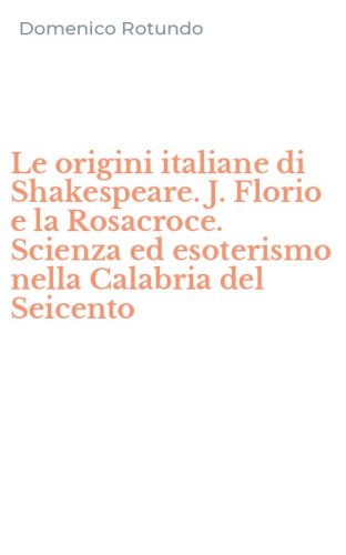 Le origini italiane di Shakespeare. J. Florio e la Rosacroce. Scienza ed esoterismo nella Calabria del Seicento