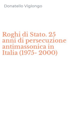 Roghi di Stato. 25 anni di persecuzione antimassonica in Italia (1975-2000)