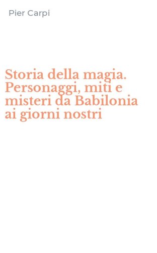 Storia della magia. Personaggi, miti e misteri da Babilonia ai giorni nostri
