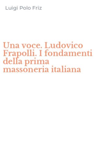 Una voce. Ludovico Frapolli. I fondamenti della prima massoneria italiana