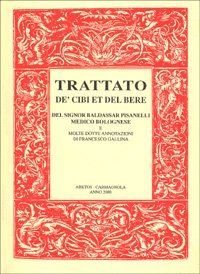 Trattato de' cibi et del bere del signor Baldassar Pisanelli medico bolognese. Ove non solo si tratta delle virt&ugrave; dei cibi che ordinariamente si mangiano...
