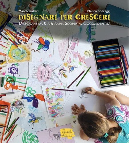 Disegnare per crescere. Disegnare da 0 a 6 anni. Scoperta, gioco, identit&agrave;