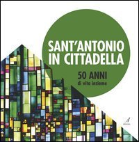 Sant'Antonio in Cittadella. 50 anni di vita insieme