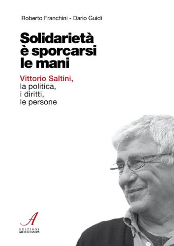 Solidariet&agrave; &egrave; sporcarsi le mani. Vittorio Saltini, la politica, i diritti, le persone