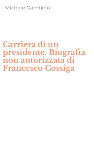 Carriera di un presidente. Biografia non autorizzata di Francesco Cossiga