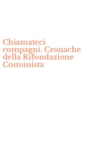 Chiamateci compagni. Cronache della Rifondazione Comunista
