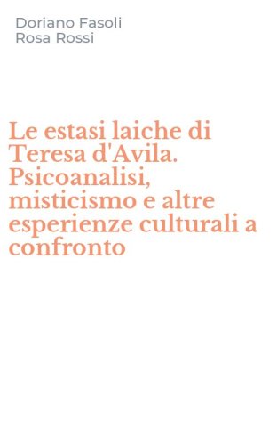 Le estasi laiche di Teresa d'Avila. Psicoanalisi, misticismo e altre esperienze culturali a confronto