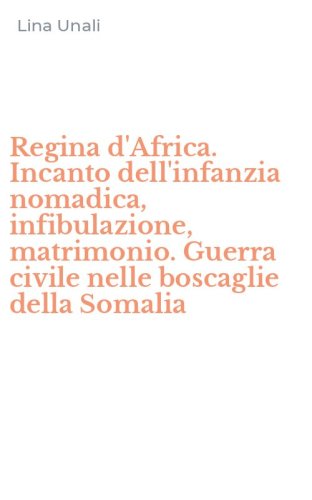 Regina d'Africa. Incanto dell'infanzia nomadica, infibulazione, matrimonio. Guerra civile nelle boscaglie della Somalia