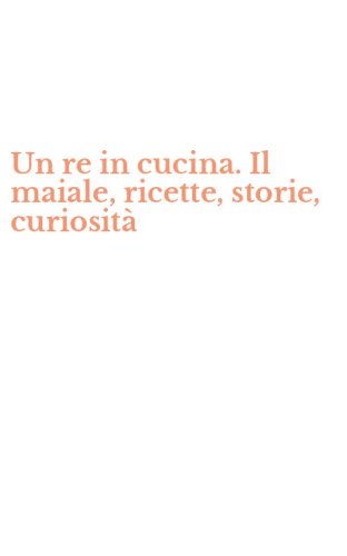 Un re in cucina. Il maiale, ricette, storie, curiosit&agrave;