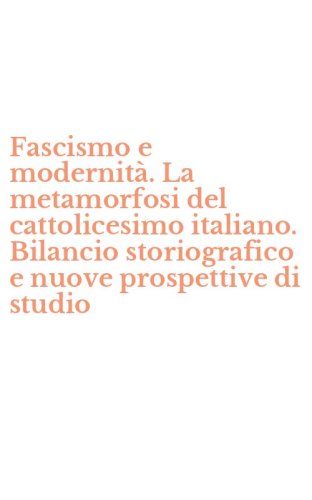 Fascismo e modernit&agrave;. La metamorfosi del cattolicesimo italiano. Bilancio storiografico e nuove prospettive di studio