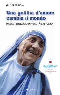 Una goccia d'amore cambia il mondo. Madre Teresa e l'universit&agrave; cattolica