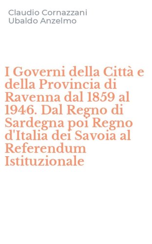 I Governi della Citt&agrave; e della Provincia di Ravenna dal 1859 al 1946. Dal Regno di Sardegna poi Regno d'Italia dei Savoia al Referendum Istituzionale
