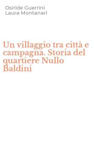 Un villaggio tra citt&agrave; e campagna. Storia del quartiere Nullo Baldini