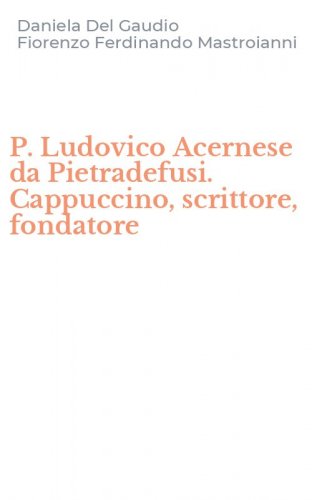 P. Ludovico Acernese da Pietradefusi. Cappuccino, scrittore, fondatore