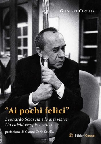 &laquo;Ai pochi felici&raquo;. Leonardo Sciascia e le arti visive. Un caleidoscopio critico