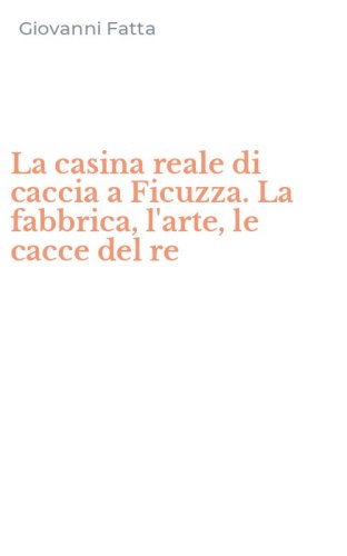 La casina reale di caccia a Ficuzza. La fabbrica, l'arte, le cacce del re