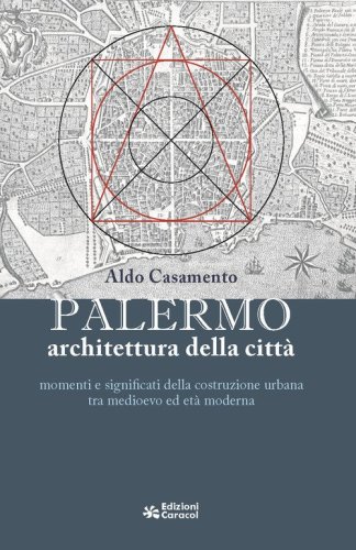 Palermo, architettura della citt&agrave; momenti e significati della costruzione urbana tra medioevo ed et&agrave; moderna