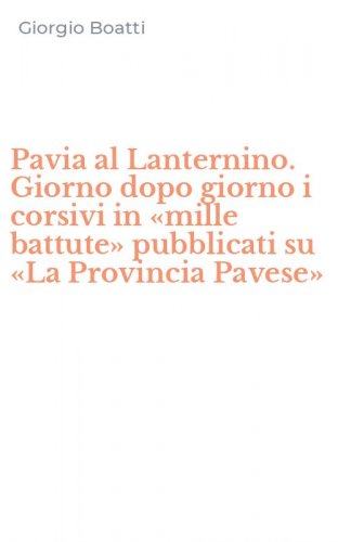 Pavia al Lanternino. Giorno dopo giorno i corsivi in &laquo;mille battute&raquo; pubblicati su &laquo;La Provincia Pavese&raquo;