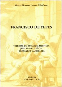 Francisco de Yepes. Tejedor de buratos, m&iacute;stico, juglar del Se&ntilde;or, terciario carmelita
