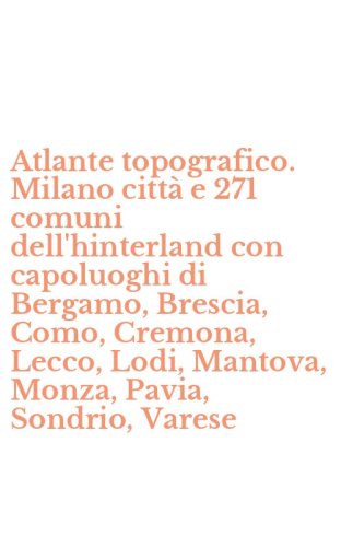 Atlante topografico. Milano citt&agrave; e 271 comuni dell'hinterland con capoluoghi di Bergamo, Brescia, Como, Cremona, Lecco, Lodi, Mantova, Monza, Pavia, Sondrio, Varese