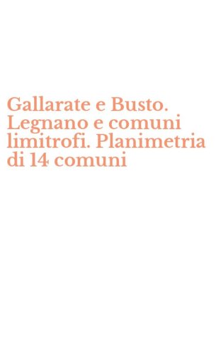 Gallarate e Busto. Legnano e comuni limitrofi. Planimetria di 14 comuni
