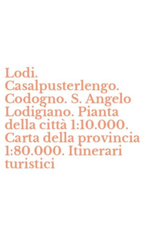 Lodi. Casalpusterlengo. Codogno. S. Angelo Lodigiano. Pianta della citt&agrave; 1:10.000. Carta della provincia 1:80.000. Itinerari turistici