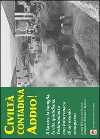 Civilt&agrave; contadina addio! Il lavoro, la famiglia, la vita quotidiana. Testimonianza con fotocronaca di un mondo scomparso