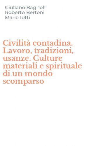 Civilit&agrave; contadina. Lavoro, tradizioni, usanze. Culture materiali e spirituale di un mondo scomparso