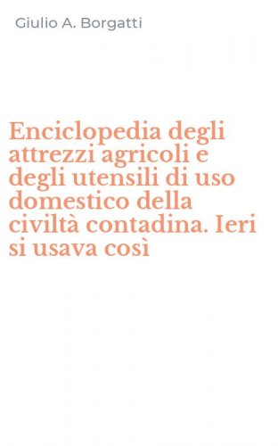 Enciclopedia degli attrezzi agricoli e degli utensili di uso domestico della civilt&agrave; contadina. Ieri si usava cos&igrave;