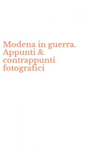 Modena in guerra. Appunti & contrappunti fotografici