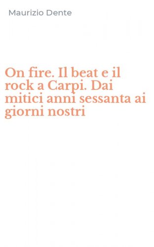 On fire. Il beat e il rock a Carpi. Dai mitici anni sessanta ai giorni nostri