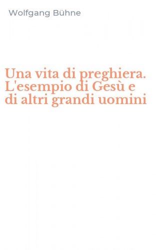 Una vita di preghiera. L'esempio di Ges&ugrave; e di altri grandi uomini