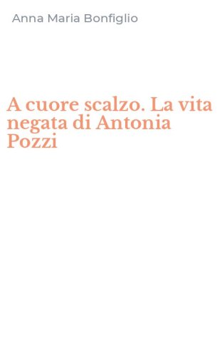 A cuore scalzo. La vita negata di Antonia Pozzi
