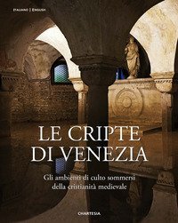 Le cripte di Venezia. Gli ambienti di culto sommersi della cristianit&agrave; medievale. Ediz. italiana e inglese