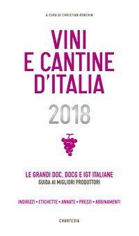 Vini e cantine d'Italia 2018. Le grandi DOC, DOCG e IGT italiane. Guida ai migliori produttori. Indirizzi, etichette, annate, prezzi, abbinamenti