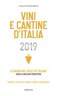 Vini e cantine d'Italia 2019. Le grandi DOC, DOCG e IGT italiane. Guida ai migliori produttori. Indirizzi, etichette, annate, prezzi, abbinamenti