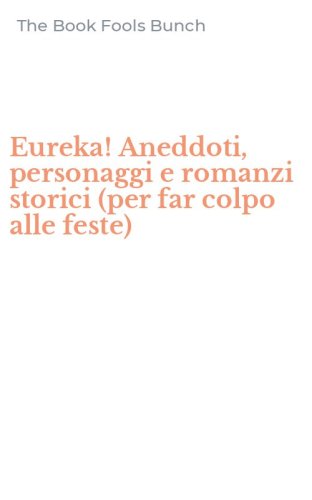 Eureka! Aneddoti, personaggi e romanzi storici (per far colpo alle feste)