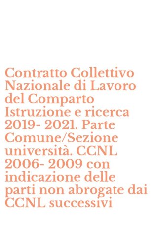 Contratto Collettivo Nazionale di Lavoro del Comparto Istruzione e ricerca 2019-2021. Parte Comune/Sezione universit&agrave;. CCNL 2006-2009 con indicazione delle parti non abrogate dai CCNL successivi