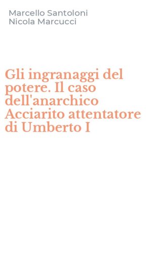 Gli ingranaggi del potere. Il caso dell'anarchico Acciarito attentatore di Umberto I