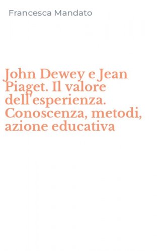 John Dewey e Jean Piaget. Il valore dell'esperienza. Conoscenza, metodi, azione educativa