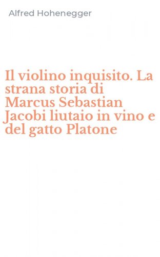Il violino inquisito. La strana storia di Marcus Sebastian Jacobi liutaio in vino e del gatto Platone