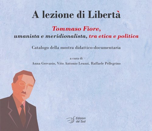 A lezione di libert&agrave;. Tommaso Fiore, umanista e meridionalista, tra etica e politica. Catalogo della mostra didattico-documentaria