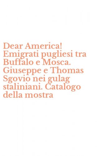 Dear America! Emigrati pugliesi tra Buffalo e Mosca. Giuseppe e Thomas Sgovio nei gulag staliniani. Catalogo della mostra