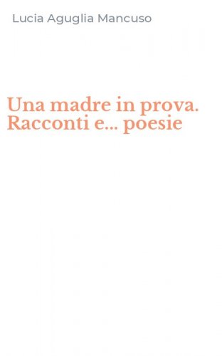 Una madre in prova. Racconti e... poesie