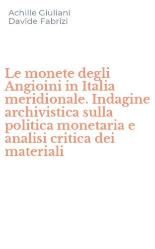 Le monete degli Angioini in Italia meridionale. Indagine archivistica sulla politica monetaria e analisi critica dei materiali