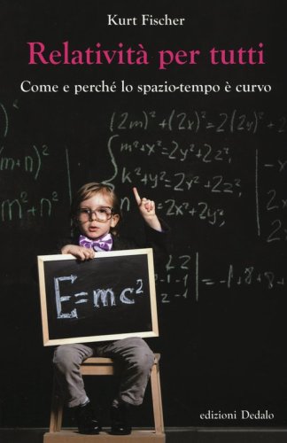 Relativit&agrave; per tutti. Come e perch&eacute; lo spazio-tempo &egrave; curvo