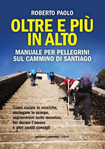 Oltre pi&ugrave; in alto. Manuale per pellegrini sul Cammino di Santiago. Come curare le vesciche, asciugare le scarpe, sopravvivere nelle mesetas, far durare l'amore e altri inutili consigli